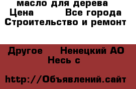 масло для дерева › Цена ­ 200 - Все города Строительство и ремонт » Другое   . Ненецкий АО,Несь с.